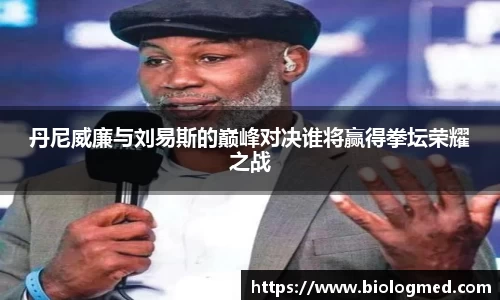 丹尼威廉与刘易斯的巅峰对决谁将赢得拳坛荣耀之战