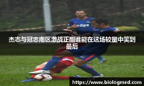 杰志与冠忠南区激战正酣谁能在这场较量中笑到最后